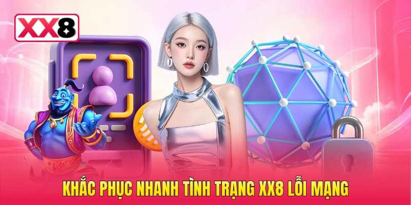 Khắc phục nhanh tình trạng XX8 lỗi mạng